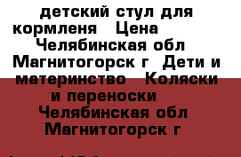 детский стул для кормленя › Цена ­ 3 000 - Челябинская обл., Магнитогорск г. Дети и материнство » Коляски и переноски   . Челябинская обл.,Магнитогорск г.